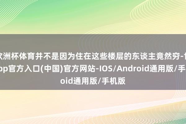 欧洲杯体育并不是因为住在这些楼层的东谈主竟然穷-世博app官方入口(中国)官方网站-IOS/Android通用版/手机版