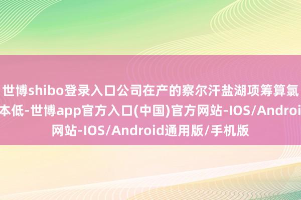 世博shibo登录入口公司在产的察尔汗盐湖项筹算氯化钾、碳酸锂资本低-世博app官方入口(中国)官方网站-IOS/Android通用版/手机版