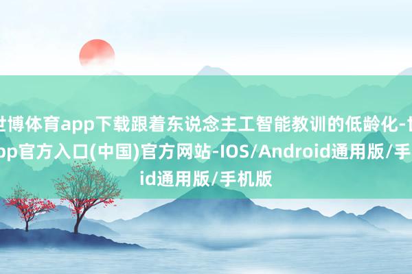 世博体育app下载跟着东说念主工智能教训的低龄化-世博app官方入口(中国)官方网站-IOS/Android通用版/手机版
