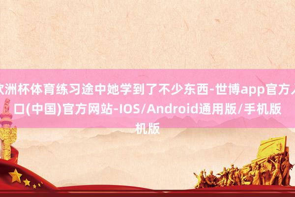 欧洲杯体育练习途中她学到了不少东西-世博app官方入口(中国)官方网站-IOS/Android通用版/手机版