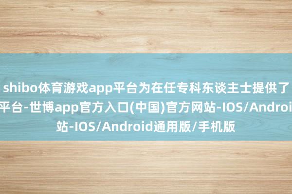 shibo体育游戏app平台为在任专科东谈主士提供了一个全新的学习平台-世博app官方入口(中国)官方网站-IOS/Android通用版/手机版