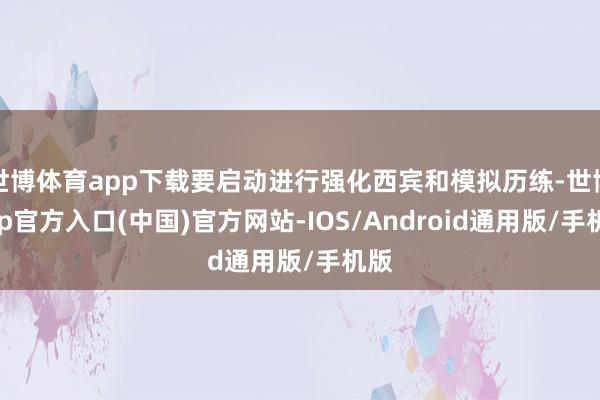 世博体育app下载要启动进行强化西宾和模拟历练-世博app官方入口(中国)官方网站-IOS/Android通用版/手机版