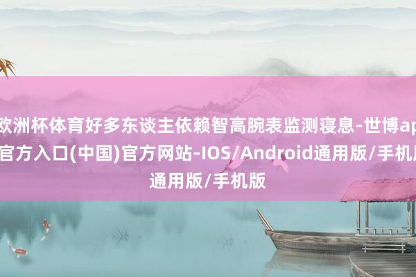 欧洲杯体育好多东谈主依赖智高腕表监测寝息-世博app官方入口(中国)官方网站-IOS/Android通用版/手机版