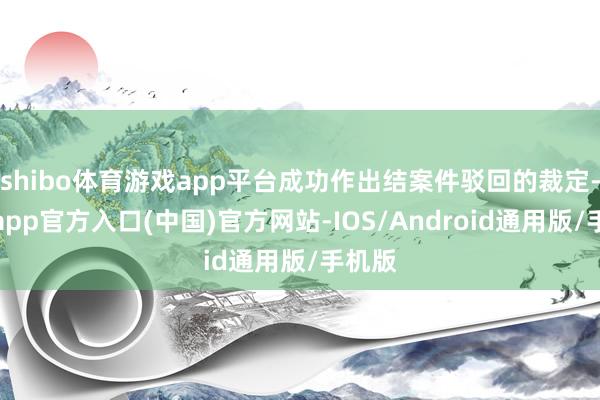 shibo体育游戏app平台成功作出结案件驳回的裁定-世博app官方入口(中国)官方网站-IOS/Android通用版/手机版