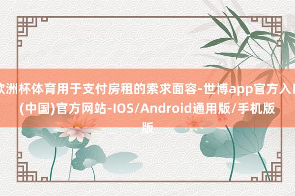 欧洲杯体育用于支付房租的索求面容-世博app官方入口(中国)官方网站-IOS/Android通用版/手机版