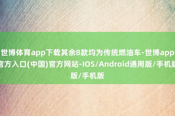 世博体育app下载其余8款均为传统燃油车-世博app官方入口(中国)官方网站-IOS/Android通用版/手机版