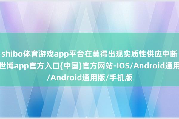 shibo体育游戏app平台在莫得出现实质性供应中断的情况下-世博app官方入口(中国)官方网站-IOS/Android通用版/手机版