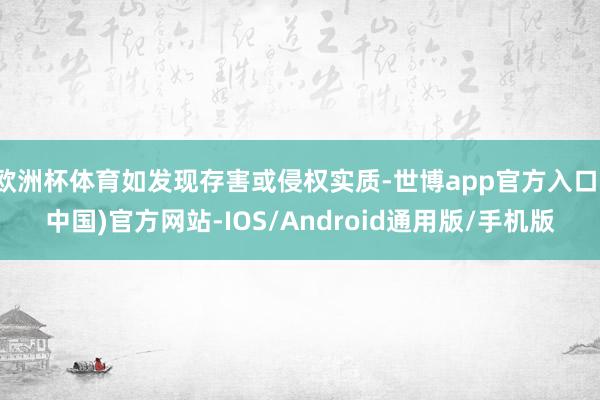 欧洲杯体育如发现存害或侵权实质-世博app官方入口(中国)官方网站-IOS/Android通用版/手机版
