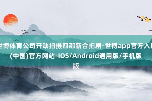 世博体育公司开动拍摄四部新合拍剧-世博app官方入口(中国)官方网站-IOS/Android通用版/手机版