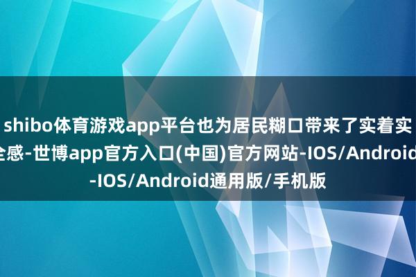 shibo体育游戏app平台也为居民糊口带来了实着实在的便利和安全感-世博app官方入口(中国)官方网站-IOS/Android通用版/手机版