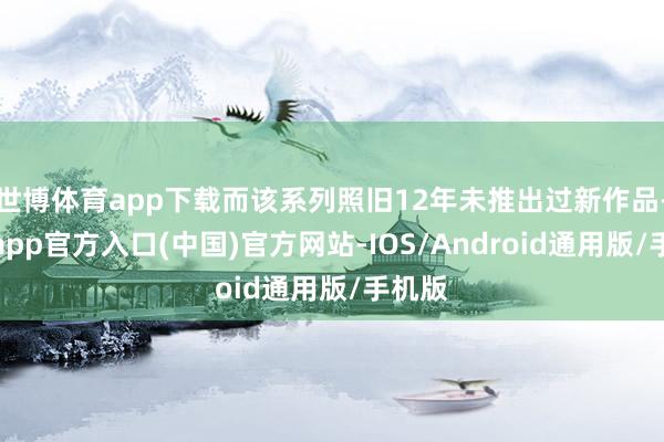 世博体育app下载而该系列照旧12年未推出过新作品-世博app官方入口(中国)官方网站-IOS/Android通用版/手机版