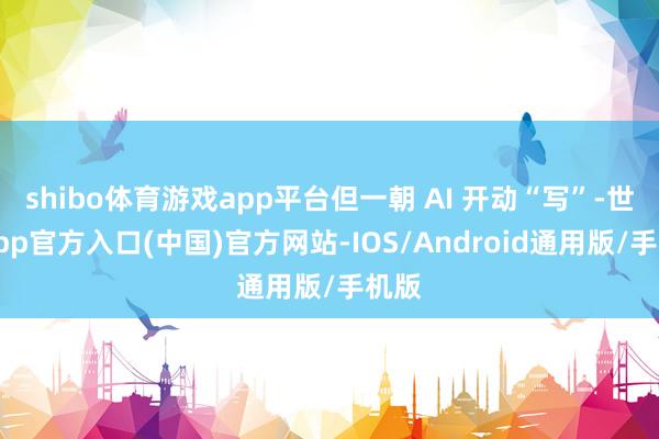 shibo体育游戏app平台但一朝 AI 开动“写”-世博app官方入口(中国)官方网站-IOS/Android通用版/手机版