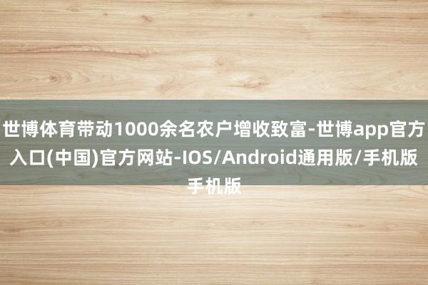 世博体育带动1000余名农户增收致富-世博app官方入口(中国)官方网站-IOS/Android通用版/手机版