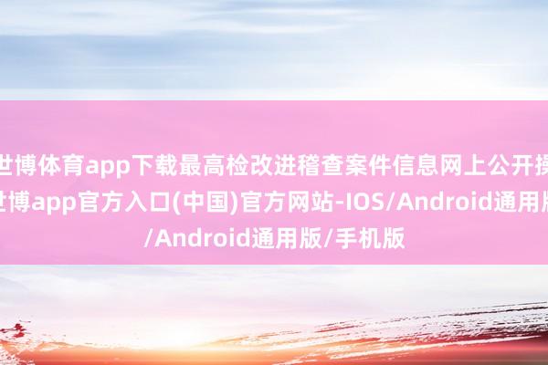 世博体育app下载最高检改进稽查案件信息网上公开操作规范-世博app官方入口(中国)官方网站-IOS/Android通用版/手机版
