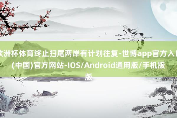 欧洲杯体育终止扫尾两岸有计划往复-世博app官方入口(中国)官方网站-IOS/Android通用版/手机版
