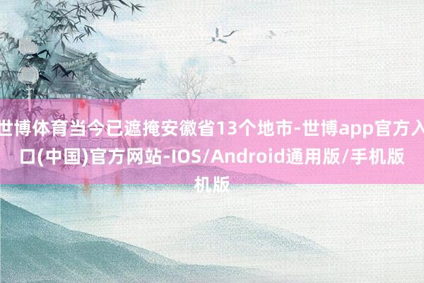 世博体育当今已遮掩安徽省13个地市-世博app官方入口(中国)官方网站-IOS/Android通用版/手机版