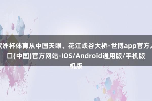 欧洲杯体育从中国天眼、花江峡谷大桥-世博app官方入口(中国)官方网站-IOS/Android通用版/手机版