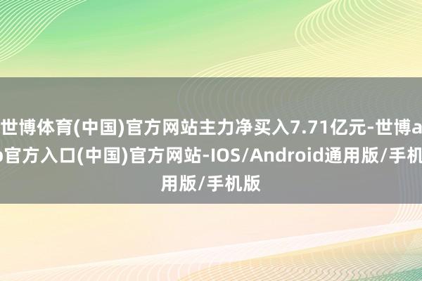 世博体育(中国)官方网站主力净买入7.71亿元-世博app官方入口(中国)官方网站-IOS/Android通用版/手机版