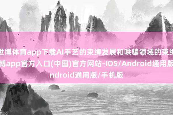 世博体育app下载AI手艺的束缚发展和哄骗领域的束缚拓展-世博app官方入口(中国)官方网站-IOS/Android通用版/手机版