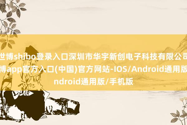 世博shibo登录入口深圳市华宇新创电子科技有限公司建造-世博app官方入口(中国)官方网站-IOS/Android通用版/手机版