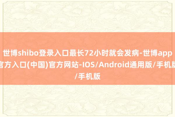 世博shibo登录入口最长72小时就会发病-世博app官方入口(中国)官方网站-IOS/Android通用版/手机版