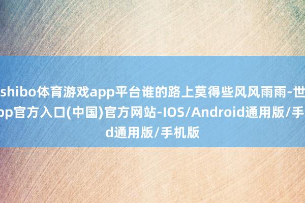 shibo体育游戏app平台谁的路上莫得些风风雨雨-世博app官方入口(中国)官方网站-IOS/Android通用版/手机版
