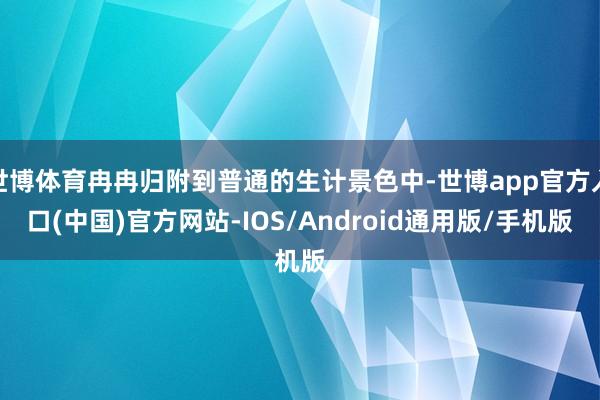 世博体育冉冉归附到普通的生计景色中-世博app官方入口(中国)官方网站-IOS/Android通用版/手机版