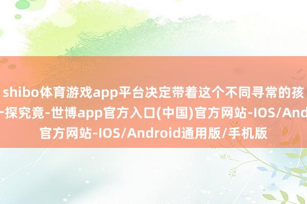 shibo体育游戏app平台决定带着这个不同寻常的孩子前去儋州黄玉村一探究竟-世博app官方入口(中国)官方网站-IOS/Android通用版/手机版