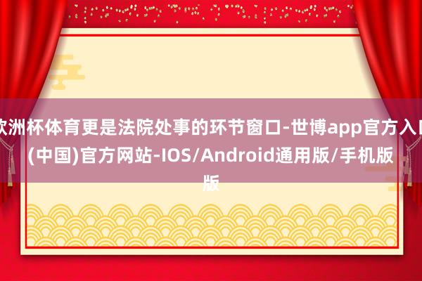 欧洲杯体育更是法院处事的环节窗口-世博app官方入口(中国)官方网站-IOS/Android通用版/手机版