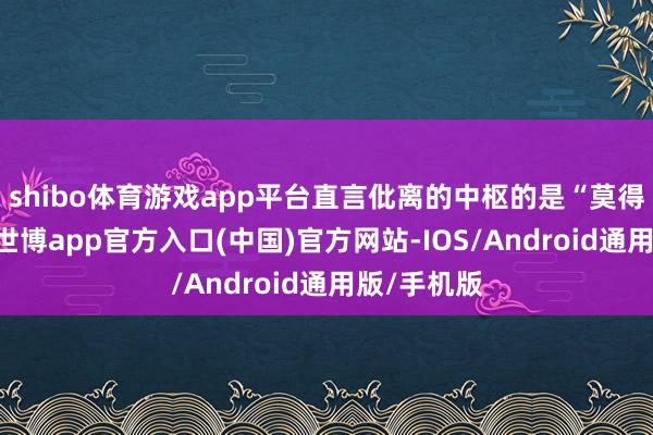 shibo体育游戏app平台直言仳离的中枢的是“莫得爱情了”-世博app官方入口(中国)官方网站-IOS/Android通用版/手机版