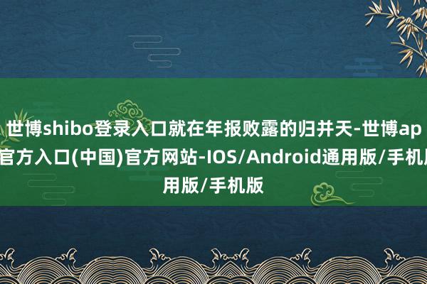 世博shibo登录入口就在年报败露的归并天-世博app官方入口(中国)官方网站-IOS/Android通用版/手机版