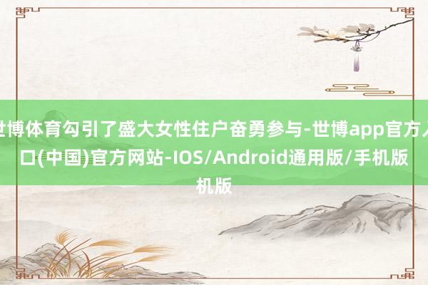 世博体育勾引了盛大女性住户奋勇参与-世博app官方入口(中国)官方网站-IOS/Android通用版/手机版