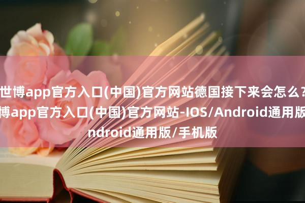 世博app官方入口(中国)官方网站德国接下来会怎么？毕竟-世博app官方入口(中国)官方网站-IOS/Android通用版/手机版