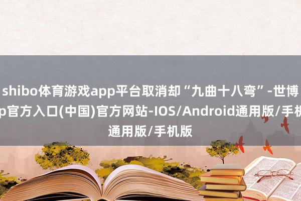 shibo体育游戏app平台取消却“九曲十八弯”-世博app官方入口(中国)官方网站-IOS/Android通用版/手机版