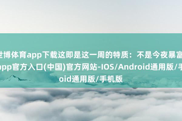 世博体育app下载这即是这一周的特质：不是今夜暴富-世博app官方入口(中国)官方网站-IOS/Android通用版/手机版