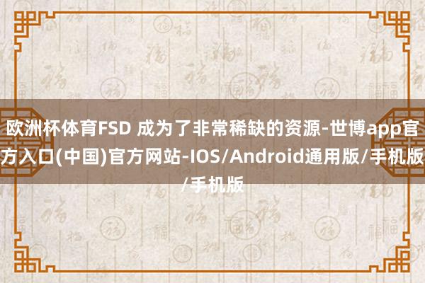 欧洲杯体育FSD 成为了非常稀缺的资源-世博app官方入口(中国)官方网站-IOS/Android通用版/手机版