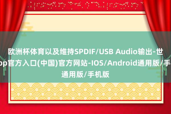 欧洲杯体育以及维持SPDIF/USB Audio输出-世博app官方入口(中国)官方网站-IOS/Android通用版/手机版