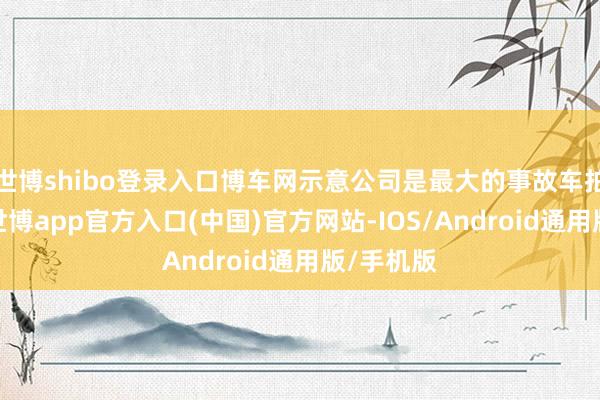 世博shibo登录入口博车网示意公司是最大的事故车拍卖平台-世博app官方入口(中国)官方网站-IOS/Android通用版/手机版