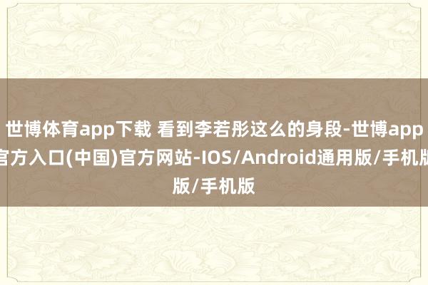 世博体育app下载 看到李若彤这么的身段-世博app官方入口(中国)官方网站-IOS/Android通用版/手机版