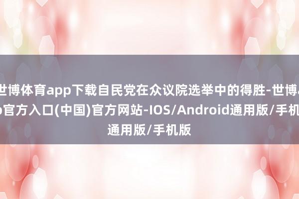 世博体育app下载自民党在众议院选举中的得胜-世博app官方入口(中国)官方网站-IOS/Android通用版/手机版