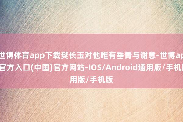 世博体育app下载樊长玉对他唯有垂青与谢意-世博app官方入口(中国)官方网站-IOS/Android通用版/手机版