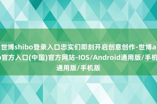 世博shibo登录入口忠实们即刻开启创意创作-世博app官方入口(中国)官方网站-IOS/Android通用版/手机版