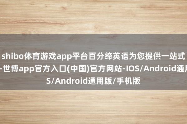 shibo体育游戏app平台百分缔英语为您提供一站式的加盟干事-世博app官方入口(中国)官方网站-IOS/Android通用版/手机版