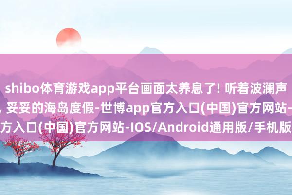 shibo体育游戏app平台画面太养息了! 听着波澜声, 黄婷婷这幽静的步地, 妥妥的海岛度假-世博app官方入口(中国)官方网站-IOS/Android通用版/手机版