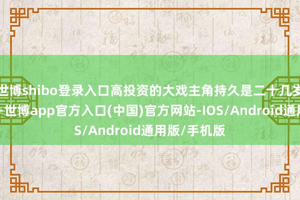 世博shibo登录入口高投资的大戏主角持久是二十几岁的流量明星-世博app官方入口(中国)官方网站-IOS/Android通用版/手机版