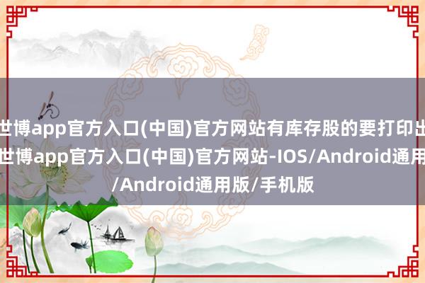 世博app官方入口(中国)官方网站有库存股的要打印出库存股）-世博app官方入口(中国)官方网站-IOS/Android通用版/手机版
