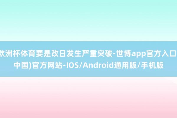 欧洲杯体育要是改日发生严重突破-世博app官方入口(中国)官方网站-IOS/Android通用版/手机版