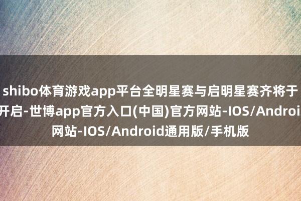 shibo体育游戏app平台全明星赛与启明星赛齐将于6月24日晚同步开启-世博app官方入口(中国)官方网站-IOS/Android通用版/手机版