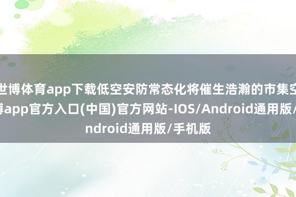 世博体育app下载低空安防常态化将催生浩瀚的市集空间-世博app官方入口(中国)官方网站-IOS/Android通用版/手机版