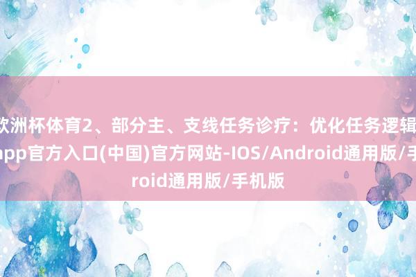 欧洲杯体育2、部分主、支线任务诊疗：优化任务逻辑-世博app官方入口(中国)官方网站-IOS/Android通用版/手机版